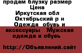продам блузку размер 40-42 › Цена ­ 500 - Иркутская обл., Октябрьский р-н Одежда, обувь и аксессуары » Мужская одежда и обувь   